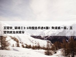 王楚钦_梁靖崑3-1印度选手进4强！失误丢一局，王楚钦统治关键分