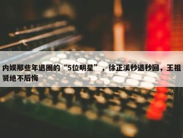 内娱那些年退圈的“5位明星”，徐正溪秒退秒回，王祖贤绝不后悔