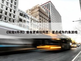 《如龙8外传》曾有更疯狂构思：差点成为钓鱼游戏