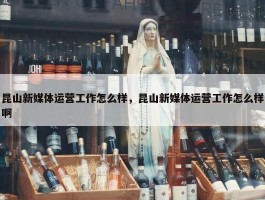 昆山新媒体运营工作怎么样，昆山新媒体运营工作怎么样啊