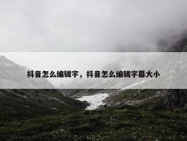 抖音怎么编辑字，抖音怎么编辑字幕大小