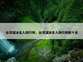 台湾溜冰名人排行榜，台湾溜冰名人排行榜前十名