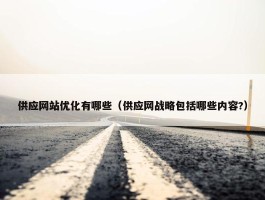 供应网站优化有哪些（供应网战略包括哪些内容?）