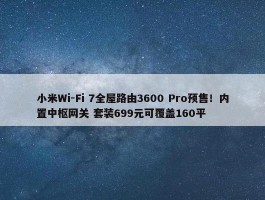 小米Wi-Fi 7全屋路由3600 Pro预售！内置中枢网关 套装699元可覆盖160平