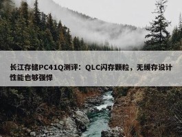 长江存储PC41Q测评：QLC闪存颗粒，无缓存设计性能也够强悍