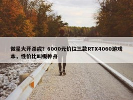 微星大开杀戒？6000元价位三款RTX4060游戏本，性价比叫板神舟