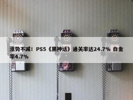 涨势不减！PS5《黑神话》通关率达24.7% 白金率4.7%