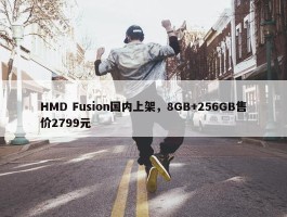 HMD Fusion国内上架，8GB+256GB售价2799元