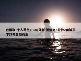 欧国联-十人荷兰1-1匈牙利 范迪克3分钟2黄被罚下邓弗里斯救主