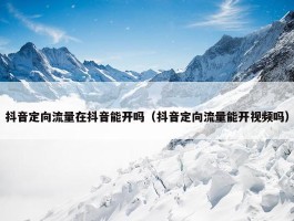 抖音定向流量在抖音能开吗（抖音定向流量能开视频吗）