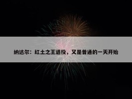 纳达尔：红土之王退役，又是普通的一天开始