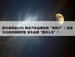 股价暴跌超24% 知名汽车品牌业绩“滑铁卢”！欧美车企盈利频频预警 豪车品牌“跑步入冬”？