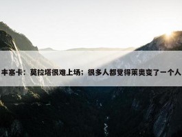 丰塞卡：莫拉塔很难上场；很多人都觉得莱奥变了一个人