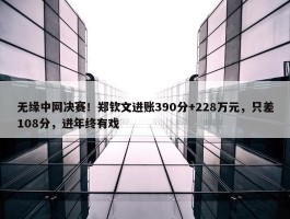 无缘中网决赛！郑钦文进账390分+228万元，只差108分，进年终有戏