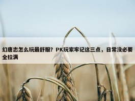 幻唐志怎么玩最舒服？PK玩家牢记这三点，日常没必要全拉满