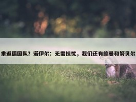 重返德国队？诺伊尔：无需担忧，我们还有鲍曼和努贝尔