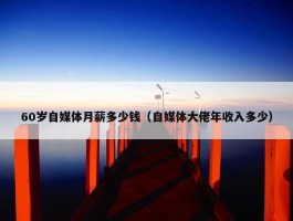 60岁自媒体月薪多少钱（自媒体大佬年收入多少）