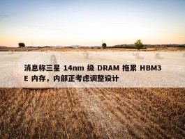 消息称三星 14nm 级 DRAM 拖累 HBM3E 内存，内部正考虑调整设计