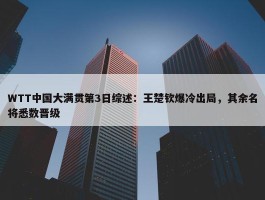 WTT中国大满贯第3日综述：王楚钦爆冷出局，其余名将悉数晋级