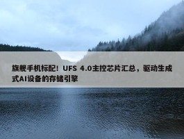 旗舰手机标配！UFS 4.0主控芯片汇总，驱动生成式AI设备的存储引擎