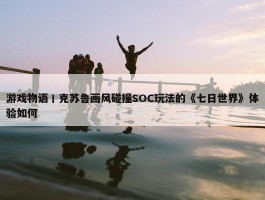 游戏物语丨克苏鲁画风碰撞SOC玩法的《七日世界》体验如何