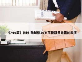 《749局》首映 陆川谈19岁王俊凯是无畏的表演