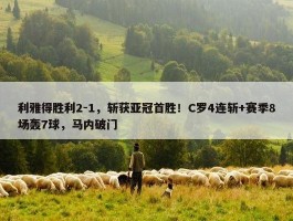 利雅得胜利2-1，斩获亚冠首胜！C罗4连斩+赛季8场轰7球，马内破门