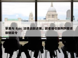 苹果与 Epic 法律战新进展，前者援引新判例要求撤销禁令