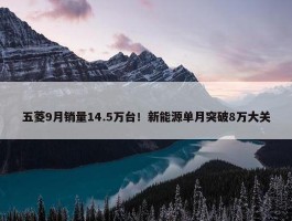 五菱9月销量14.5万台！新能源单月突破8万大关