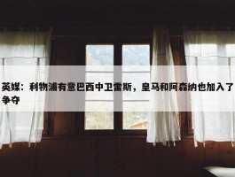 英媒：利物浦有意巴西中卫雷斯，皇马和阿森纳也加入了争夺