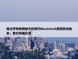 躲过乔布斯销毁令的初代Macintosh原型机将拍卖，售价将破纪录