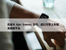 高通与 Epic Games 合作，虚幻引擎上车骁龙座舱平台