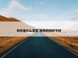 狗市是什么意思 狗市的狗好不好