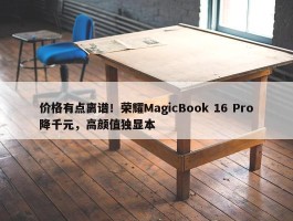 价格有点离谱！荣耀MagicBook 16 Pro降千元，高颜值独显本