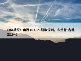 CBA战报：山西104-71轻取深圳，布兰登-古德温19+3