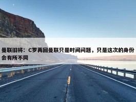 曼联旧将：C罗再回曼联只是时间问题，只是这次的身份会有所不同