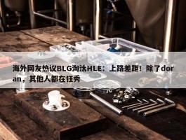 海外网友热议BLG淘汰HLE：上路差距！除了doran，其他人都在狂秀