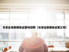 石家庄有新媒体运营吗招聘（石家庄新媒体运营公司）