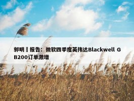 郭明錤报告：微软四季度英伟达Blackwell GB200订单激增