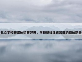 私立学校新媒体运营好吗，学校新媒体运营部的岗位职责