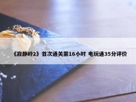 《寂静岭2》首次通关需16小时 电玩通35分评价