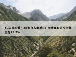 15年首轮秀！30岁白人射手RJ-亨特宣布退役生涯三分29.5%