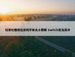 玩家吐槽现在游戏字体太小费眼 Switch首当其冲