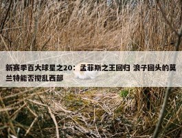 新赛季百大球星之20：孟菲斯之王回归 浪子回头的莫兰特能否搅乱西部