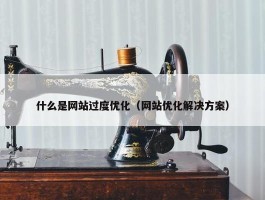 什么是网站过度优化（网站优化解决方案）