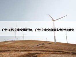 户外无线充电宝排行榜，户外充电宝容量多大比较适宜