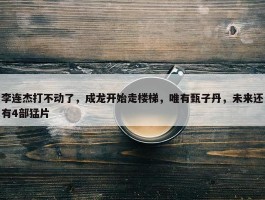 李连杰打不动了，成龙开始走楼梯，唯有甄子丹，未来还有4部猛片