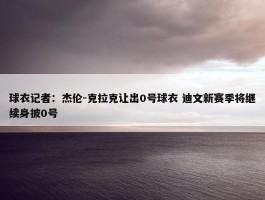 球衣记者：杰伦-克拉克让出0号球衣 迪文新赛季将继续身披0号