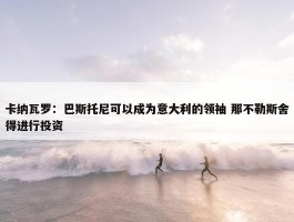 卡纳瓦罗：巴斯托尼可以成为意大利的领袖 那不勒斯舍得进行投资