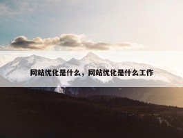 网站优化是什么，网站优化是什么工作